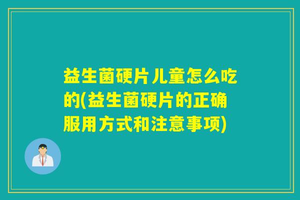 益生菌硬片儿童怎么吃的(益生菌硬片的正确服用方式和注意事项)