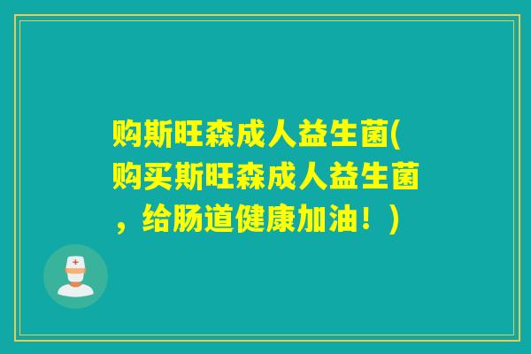 购斯旺森成人益生菌(购买斯旺森成人益生菌,给肠道健康加油!) 购斯旺森成人益生菌(购买斯旺森成人益生菌,给肠道健康加油!)