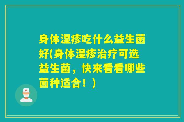身体吃什么益生菌好(身体可选益生菌,快来看看哪些菌种适合!) 身体吃什么益生菌好(身体可选益生菌,快来看看哪些菌种适合!)