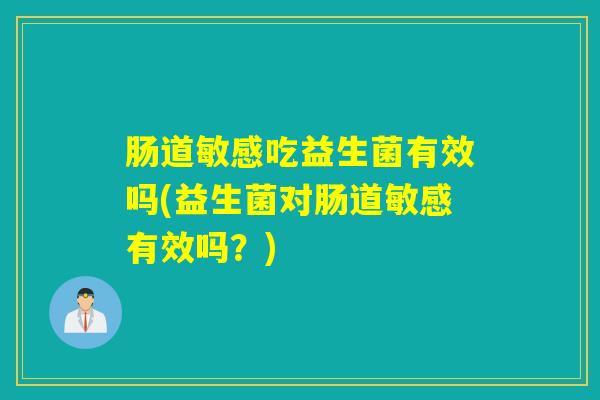 肠道敏感吃益生菌有效吗(益生菌对肠道敏感有效吗?) 肠道敏感吃益生菌有效吗(益生菌对肠道敏感有效吗?)