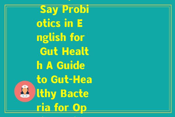 肠道益生菌英语怎么说怎么写(How to Say Probiotics in English for Gut Health A Guide to Gut-Healthy Bacteria for Optimal Digestion) 肠道益生菌英语怎么说怎么写(How to Say Probiotics in English for Gut Health A Guide to Gut-Healthy Bacteria for Optimal Digestion)