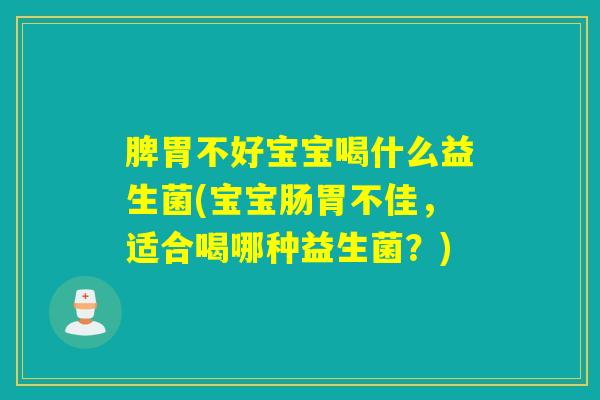 脾胃不好宝宝喝什么益生菌(宝宝肠胃不佳,适合喝哪种益生菌?) 脾胃不好宝宝喝什么益生菌(宝宝肠胃不佳,适合喝哪种益生菌?)