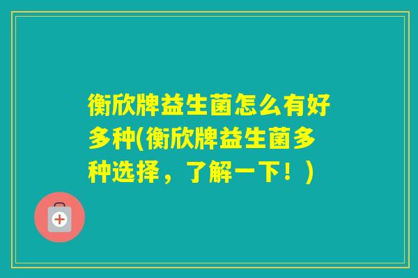 衡欣牌益生菌怎么有好多种(衡欣牌益生菌多种选择,了解一下!) 衡欣牌益生菌怎么有好多种(衡欣牌益生菌多种选择,了解一下!)