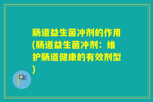 肠道益生菌冲剂的作用(肠道益生菌冲剂:维护肠道健康的有效剂型) 肠道益生菌冲剂的作用(肠道益生菌冲剂:维护肠道健康的有效剂型)