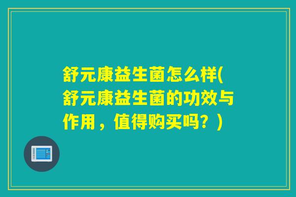 舒元康益生菌怎么样(舒元康益生菌的功效与作用,值得购买吗?) 舒元康益生菌怎么样(舒元康益生菌的功效与作用,值得购买吗?)