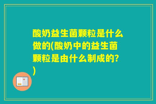酸奶益生菌颗粒是什么做的(酸奶中的益生菌颗粒是由什么制成的？)