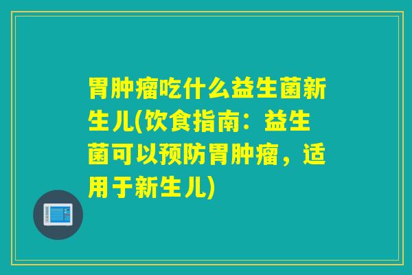 胃吃什么益生菌新生儿(饮食指南:益生菌可以胃,适用于新生儿) 胃吃什么益生菌新生儿(饮食指南:益生菌可以胃,适用于新生儿)