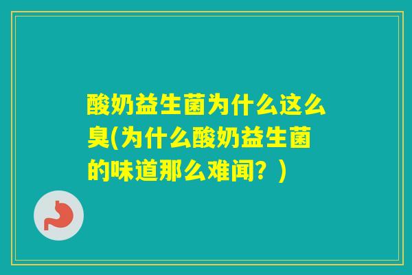 酸奶益生菌为什么这么臭(为什么酸奶益生菌的味道那么难闻?) 酸奶益生菌为什么这么臭(为什么酸奶益生菌的味道那么难闻?)