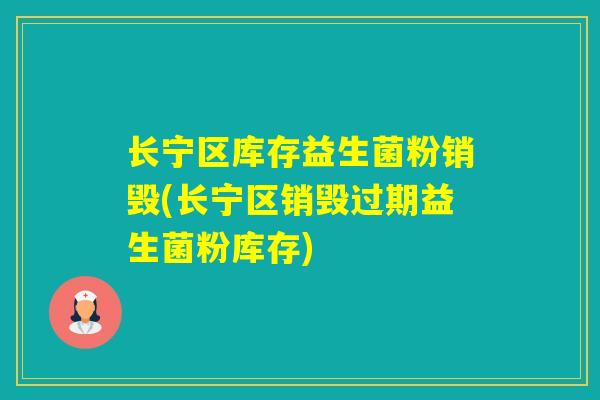 长宁区库存益生菌粉销毁(长宁区销毁过期益生菌粉库存) 长宁区库存益生菌粉销毁(长宁区销毁过期益生菌粉库存)