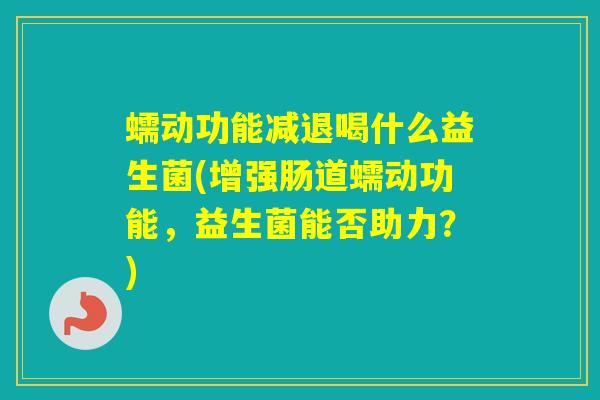 蠕动功能减退喝什么益生菌(增强肠道蠕动功能，益生菌能否助力？)