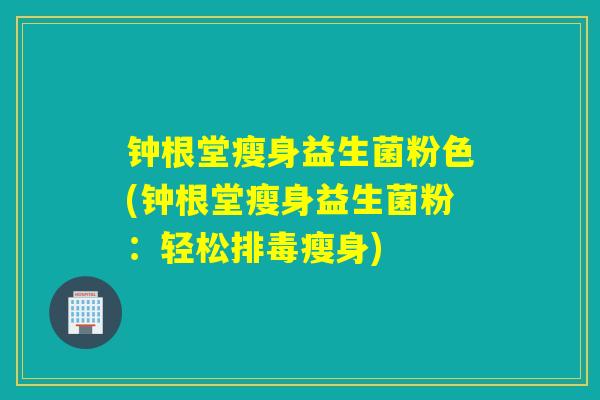 钟根堂瘦身益生菌粉色(钟根堂瘦身益生菌粉:轻松瘦身) 钟根堂瘦身益生菌粉色(钟根堂瘦身益生菌粉:轻松瘦身)