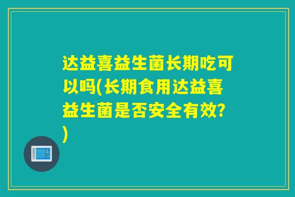 达益喜益生菌长期吃可以吗(长期食用达益喜益生菌是否安全有效？)
