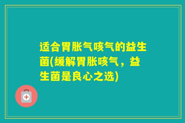 适合胃咳气的益生菌(缓解胃胀咳气，益生菌是良心之选)