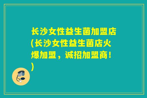 长沙女性益生菌加盟店(长沙女性益生菌店火爆加盟,诚招加盟商!) 长沙女性益生菌加盟店(长沙女性益生菌店火爆加盟,诚招加盟商!)