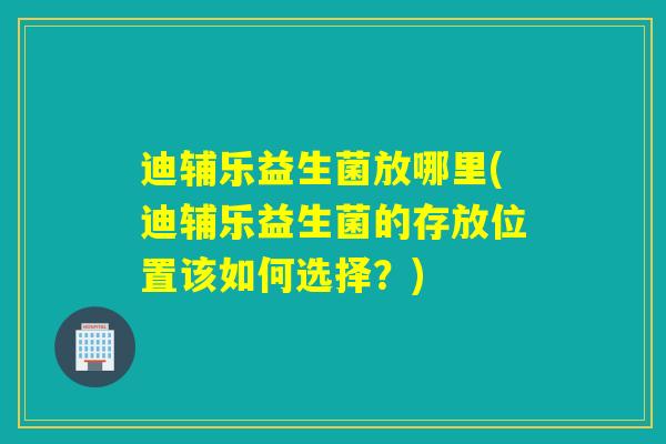迪辅乐益生菌放哪里(迪辅乐益生菌的存放位置该如何选择?) 迪辅乐益生菌放哪里(迪辅乐益生菌的存放位置该如何选择?)