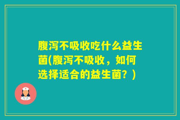 不吸收吃什么益生菌(不吸收，如何选择适合的益生菌？)