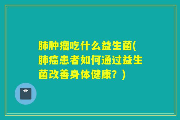 吃什么益生菌(患者如何通过益生菌改善身体健康？)