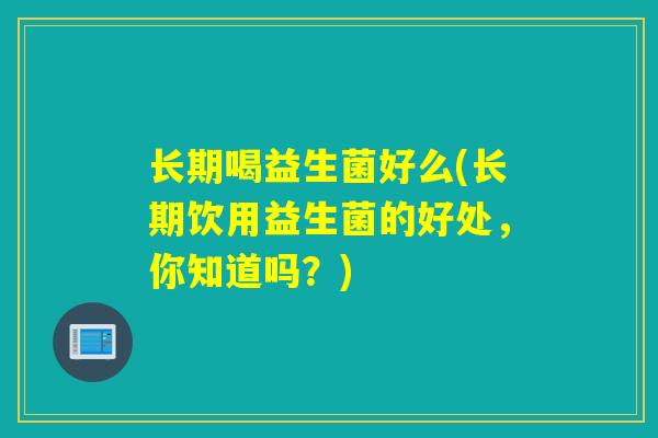 长期喝益生菌好么(长期饮用益生菌的好处,你知道吗?) 长期喝益生菌好么(长期饮用益生菌的好处,你知道吗?)