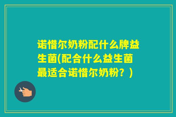 诺惜尔奶粉配什么牌益生菌(配合什么益生菌适合诺惜尔奶粉？)