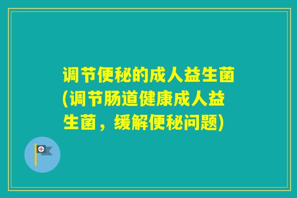 调节的成人益生菌(调节肠道健康成人益生菌,缓解问题) 调节的成人益生菌(调节肠道健康成人益生菌,缓解问题)