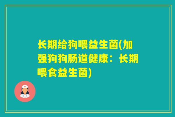 长期给狗喂益生菌(加强狗狗肠道健康：长期喂食益生菌)