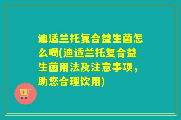 迪适兰托复合益生菌怎么喝(迪适兰托复合益生菌用法及注意事项，助您合理饮用)