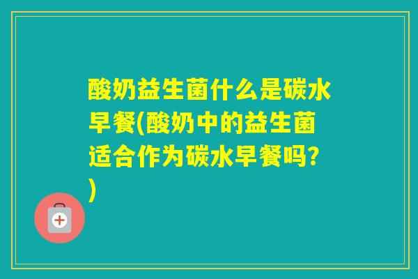 酸奶益生菌什么是碳水早餐(酸奶中的益生菌适合作为碳水早餐吗？)