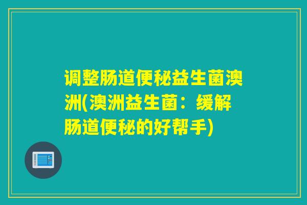 调整肠道益生菌澳洲(澳洲益生菌:缓解肠道的好帮手) 调整肠道益生菌澳洲(澳洲益生菌:缓解肠道的好帮手)