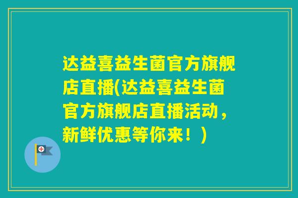 达益喜益生菌官方旗舰店直播(达益喜益生菌官方旗舰店直播活动，新鲜优惠等你来！)