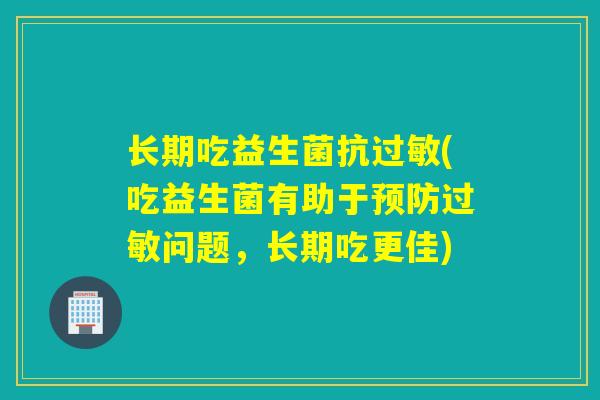 长期吃益生菌抗(吃益生菌有助于问题,长期吃更佳) 长期吃益生菌抗(吃益生菌有助于问题,长期吃更佳)