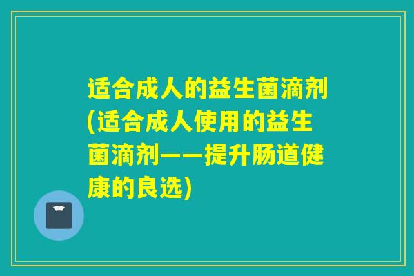 适合成人的益生菌滴剂(适合成人使用的益生菌滴剂——提升肠道健康的良选) 适合成人的益生菌滴剂(适合成人使用的益生菌滴剂——提升肠道健康的良选)
