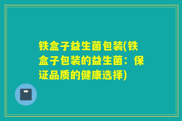 铁盒子益生菌包装(铁盒子包装的益生菌：保证品质的健康选择)