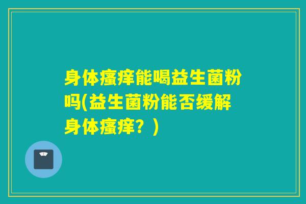 身体能喝益生菌粉吗(益生菌粉能否缓解身体?) 身体能喝益生菌粉吗(益生菌粉能否缓解身体?)