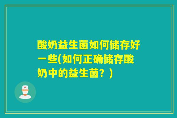 酸奶益生菌如何储存好一些(如何正确储存酸奶中的益生菌？)