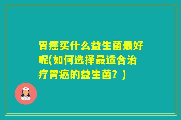 胃买什么益生菌好呢(如何选择适合胃的益生菌?) 胃买什么益生菌好呢(如何选择适合胃的益生菌?)
