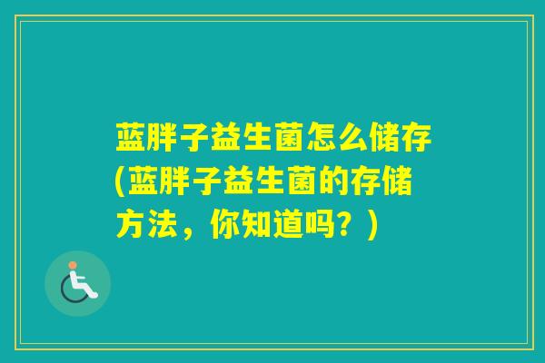 蓝胖子益生菌怎么储存(蓝胖子益生菌的存储方法，你知道吗？)