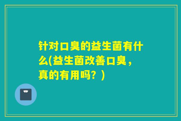 针对的益生菌有什么(益生菌改善,真的有用吗?) 针对的益生菌有什么(益生菌改善,真的有用吗?)