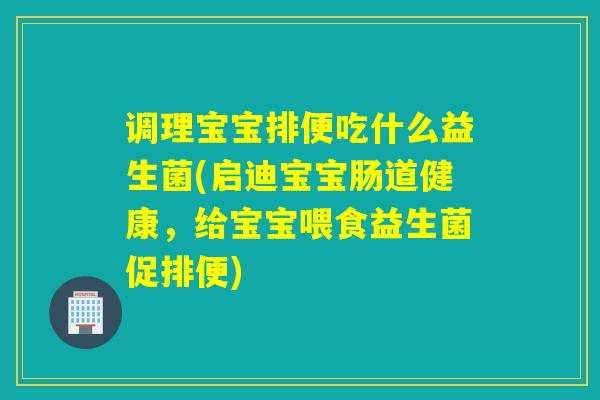 调理宝宝排便吃什么益生菌(启迪宝宝肠道健康,给宝宝喂食益生菌促排便) 调理宝宝排便吃什么益生菌(启迪宝宝肠道健康,给宝宝喂食益生菌促排便)