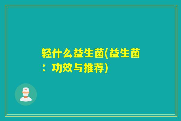 轻什么益生菌(益生菌:功效与推荐) 轻什么益生菌(益生菌:功效与推荐)