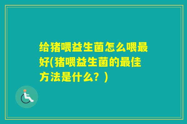 给猪喂益生菌怎么喂好(猪喂益生菌的佳方法是什么？)