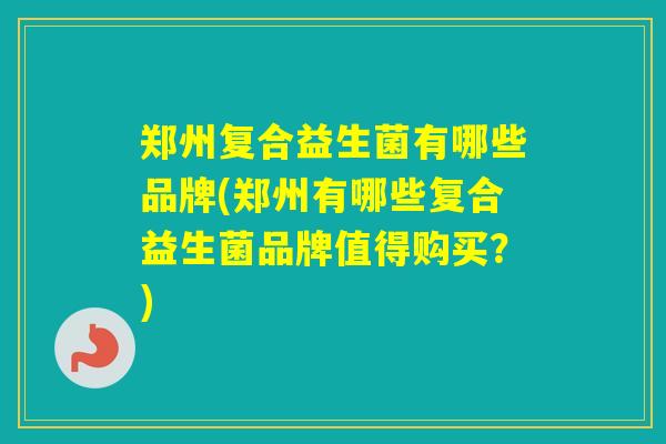 郑州复合益生菌有哪些品牌(郑州有哪些复合益生菌品牌值得购买?) 郑州复合益生菌有哪些品牌(郑州有哪些复合益生菌品牌值得购买?)