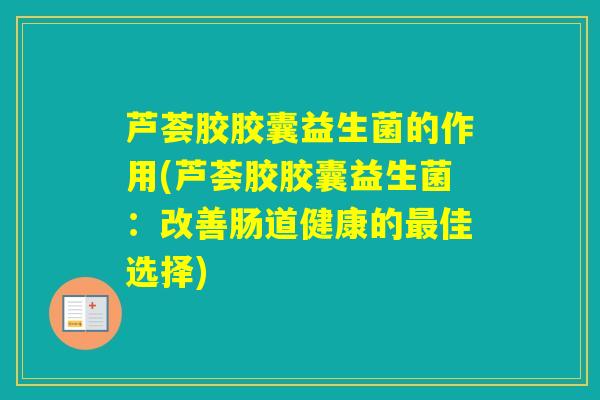芦荟胶胶囊益生菌的作用(芦荟胶胶囊益生菌：改善肠道健康的佳选择)