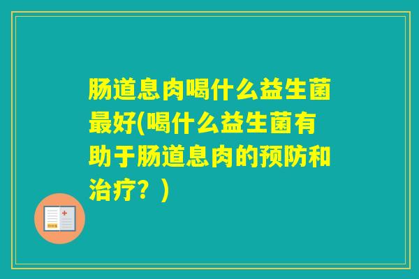 肠道息肉喝什么益生菌好(喝什么益生菌有助于肠道息肉的和?) 肠道息肉喝什么益生菌好(喝什么益生菌有助于肠道息肉的和?)
