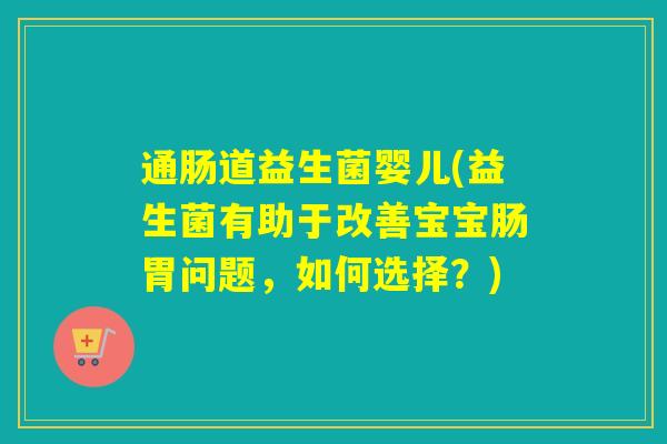 通肠道益生菌婴儿(益生菌有助于改善宝宝肠胃问题,如何选择?) 通肠道益生菌婴儿(益生菌有助于改善宝宝肠胃问题,如何选择?)
