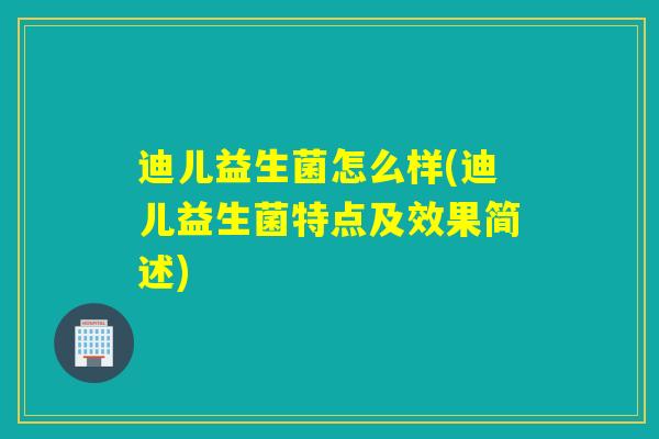 迪儿益生菌怎么样(迪儿益生菌特点及效果简述)