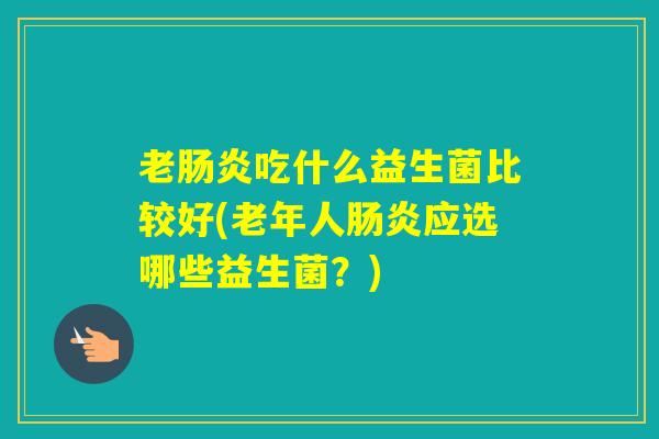 老吃什么益生菌比较好(老年人应选哪些益生菌?) 老吃什么益生菌比较好(老年人应选哪些益生菌?)