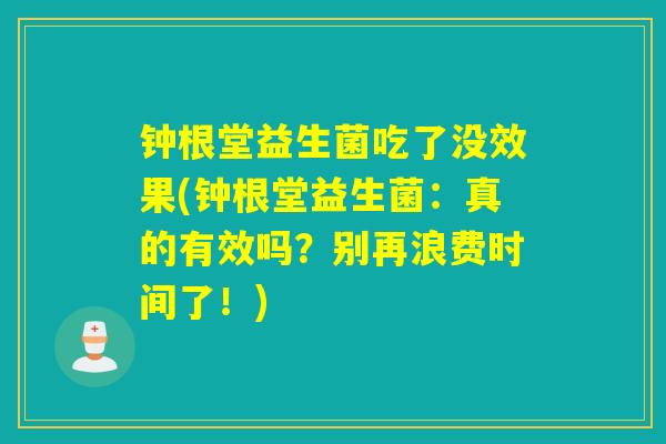 钟根堂益生菌吃了没效果(钟根堂益生菌：真的有效吗？别再浪费时间了！)