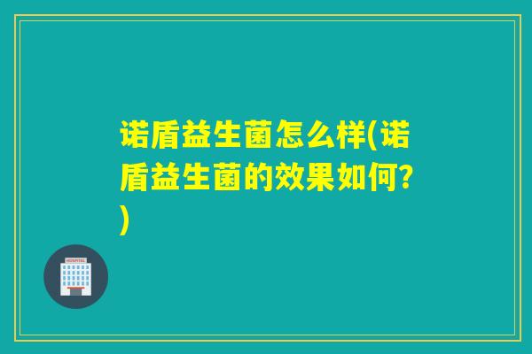 诺盾益生菌怎么样(诺盾益生菌的效果如何？)