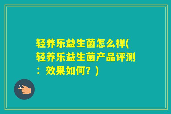 轻养乐益生菌怎么样(轻养乐益生菌产品评测：效果如何？)