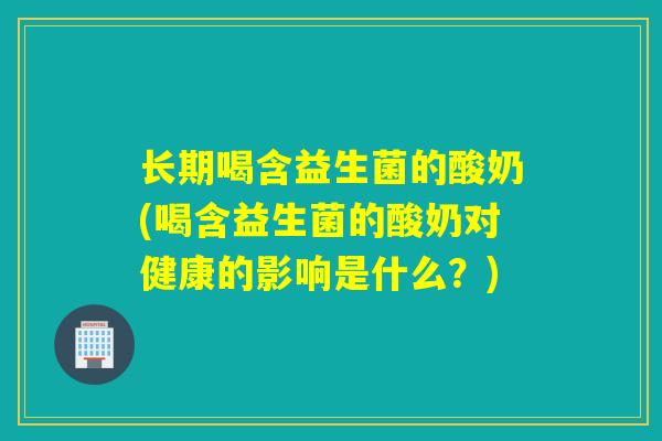 长期喝含益生菌的酸奶(喝含益生菌的酸奶对健康的影响是什么?) 长期喝含益生菌的酸奶(喝含益生菌的酸奶对健康的影响是什么?)
